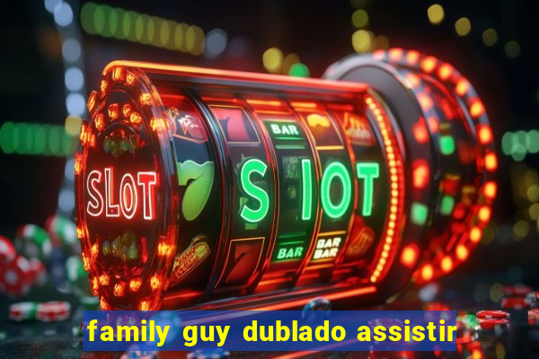 family guy dublado assistir